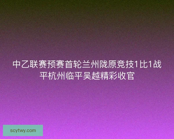 中乙联赛预赛首轮兰州陇原竞技1比1战平杭州临平吴越精彩收官