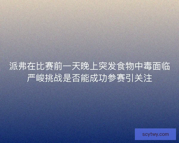 派弗在比赛前一天晚上突发食物中毒面临严峻挑战是否能成功参赛引关注