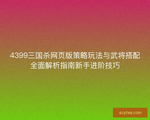 4399三国杀网页版策略玩法与武将搭配全面解析指南新手进阶技巧