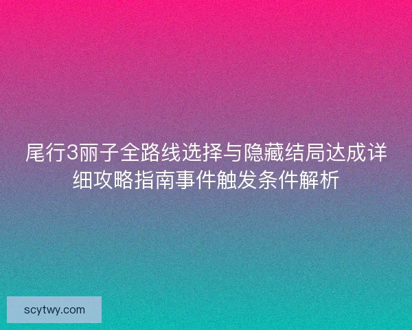 尾行3丽子全路线选择与隐藏结局达成详细攻略指南事件触发条件解析