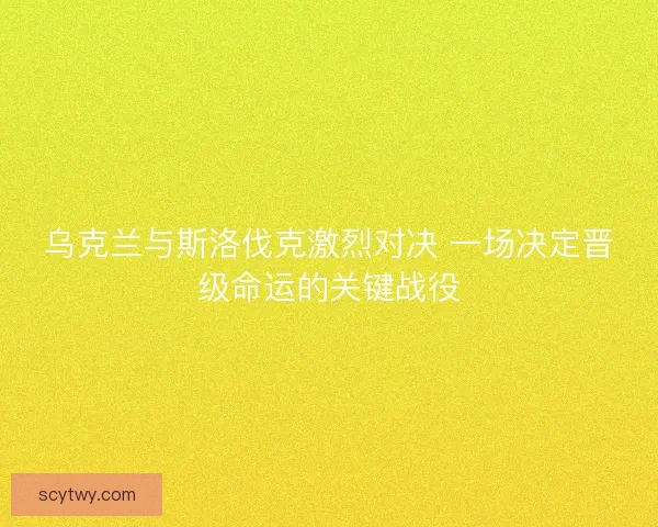 乌克兰与斯洛伐克激烈对决 一场决定晋级命运的关键战役