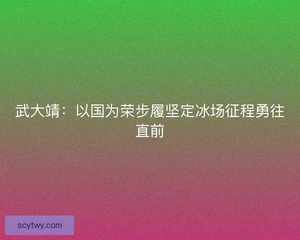 武大靖：以国为荣步履坚定冰场征程勇往直前