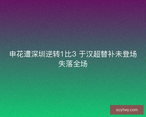 申花遭深圳逆转1比3 于汉超替补未登场失落全场