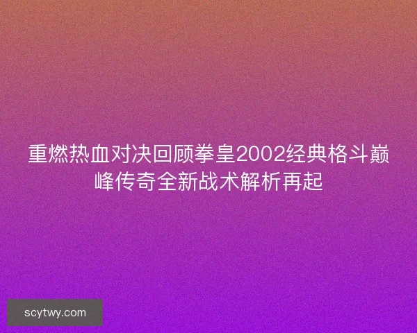 重燃热血对决回顾拳皇2002经典格斗巅峰传奇全新战术解析再起