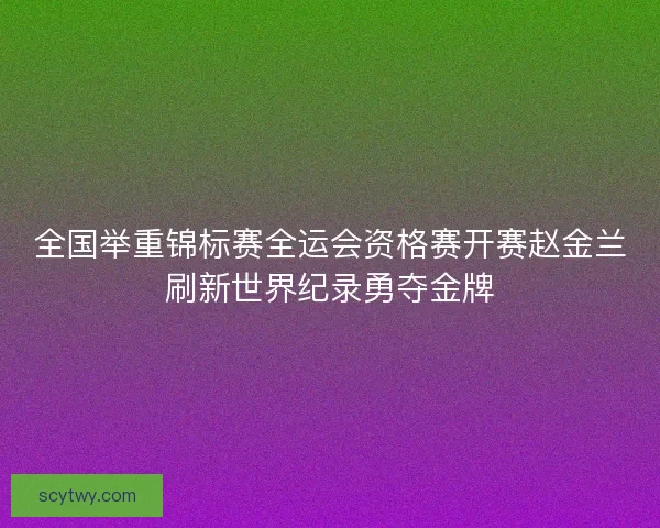 全国举重锦标赛全运会资格赛开赛赵金兰刷新世界纪录勇夺金牌