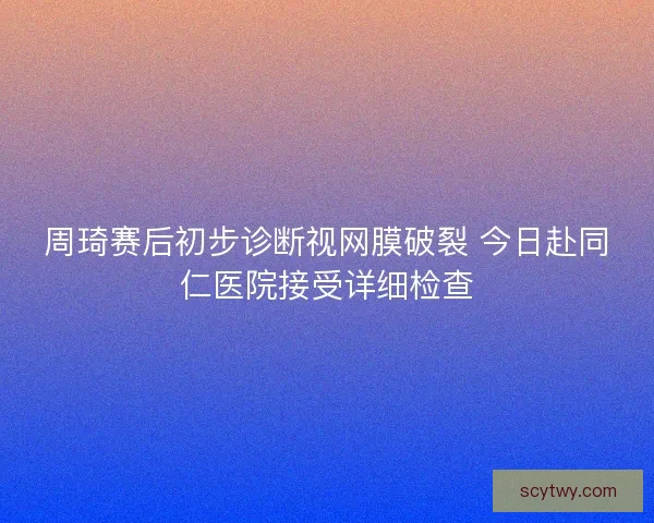 周琦赛后初步诊断视网膜破裂 今日赴同仁医院接受详细检查