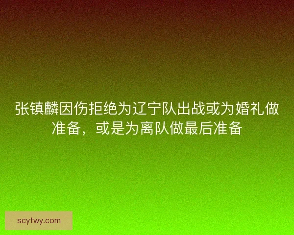 张镇麟因伤拒绝为辽宁队出战或为婚礼做准备，或是为离队做最后准备