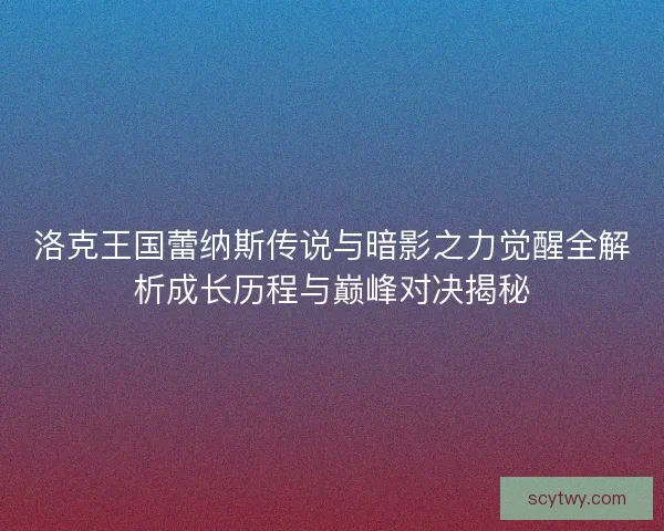 洛克王国蕾纳斯传说与暗影之力觉醒全解析成长历程与巅峰对决揭秘