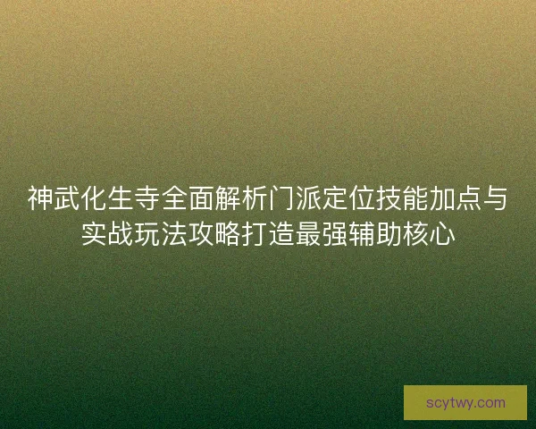 神武化生寺全面解析门派定位技能加点与实战玩法攻略打造最强辅助核心