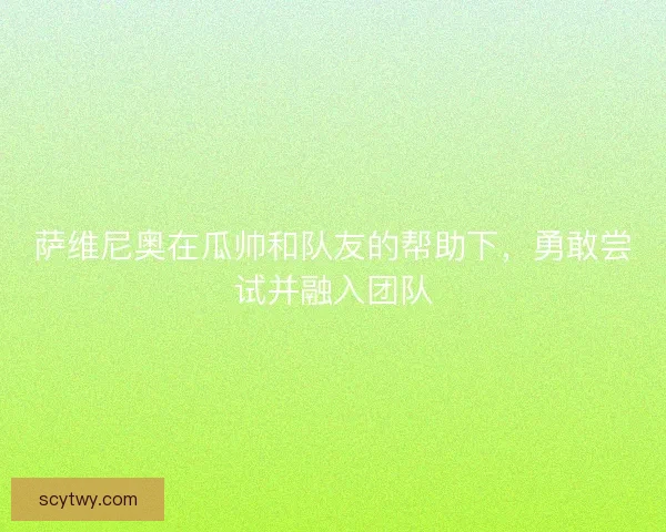 萨维尼奥在瓜帅和队友的帮助下，勇敢尝试并融入团队