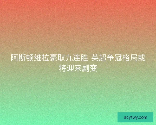 阿斯顿维拉豪取九连胜 英超争冠格局或将迎来剧变