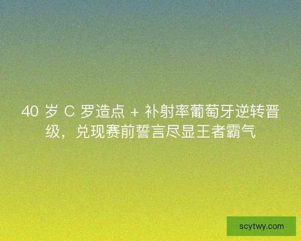 40 岁 C 罗造点 + 补射率葡萄牙逆转晋级，兑现赛前誓言尽显王者霸气