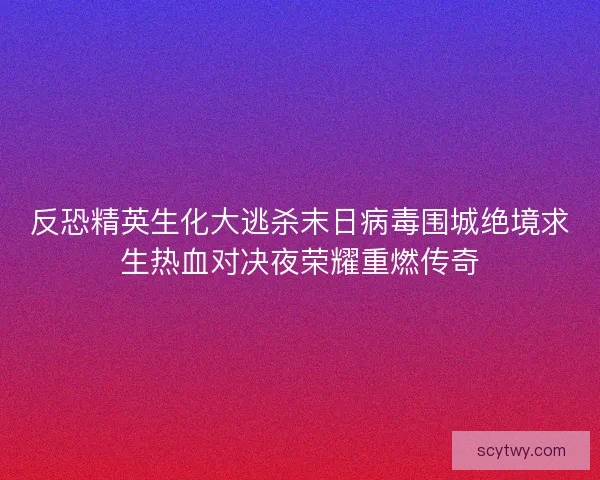 反恐精英生化大逃杀末日病毒围城绝境求生热血对决夜荣耀重燃传奇