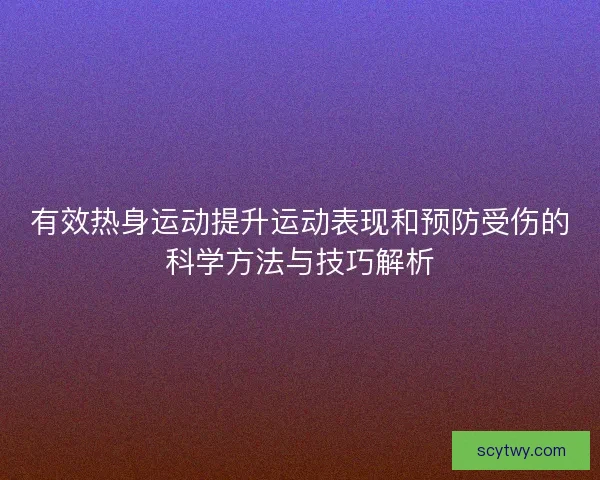 有效热身运动提升运动表现和预防受伤的科学方法与技巧解析