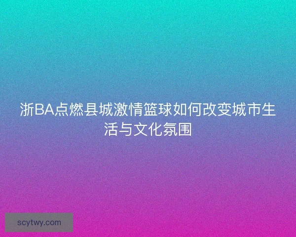 浙BA点燃县城激情篮球如何改变城市生活与文化氛围