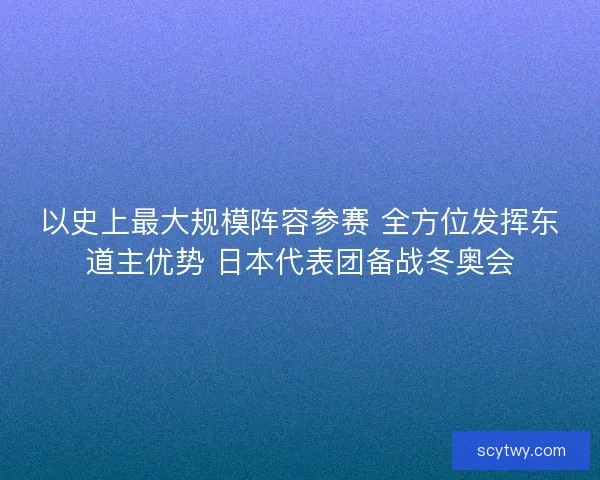 以史上最大规模阵容参赛 全方位发挥东道主优势 日本代表团备战冬奥会