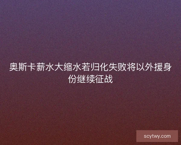 奥斯卡薪水大缩水若归化失败将以外援身份继续征战