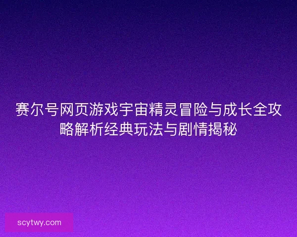 赛尔号网页游戏宇宙精灵冒险与成长全攻略解析经典玩法与剧情揭秘 赛尔号网页游戏宇宙精灵冒险与成长全攻略解析经典玩法与剧情揭秘