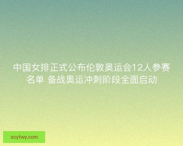 中国女排正式公布伦敦奥运会12人参赛名单 备战奥运冲刺阶段全面启动