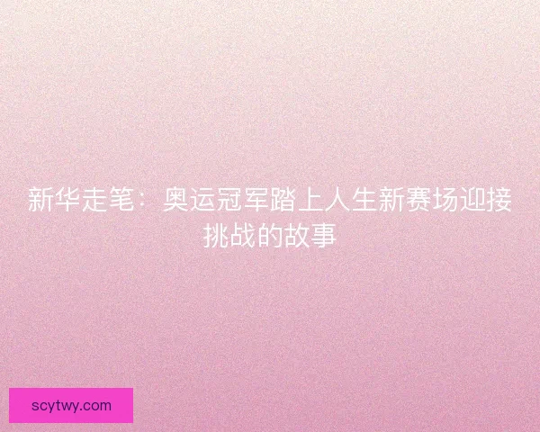新华走笔:奥运冠军踏上人生新赛场迎接挑战的故事 新华走笔:奥运冠军踏上人生新赛场迎接挑战的故事