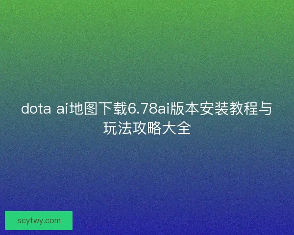 dota ai地图下载6.78ai版本安装教程与玩法攻略大全