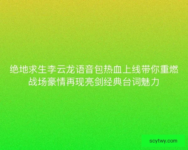 绝地求生李云龙语音包热血上线带你重燃战场豪情再现亮剑经典台词魅力
