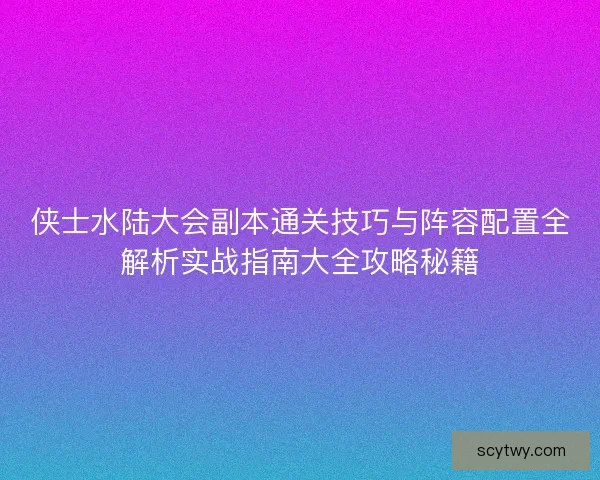 侠士水陆大会副本通关技巧与阵容配置全解析实战指南大全攻略秘籍