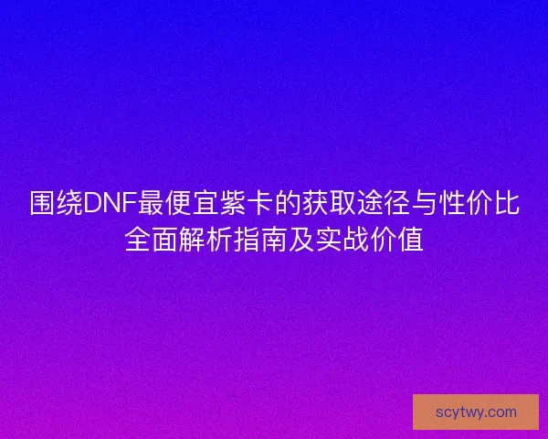 围绕DNF最便宜紫卡的获取途径与性价比全面解析指南及实战价值