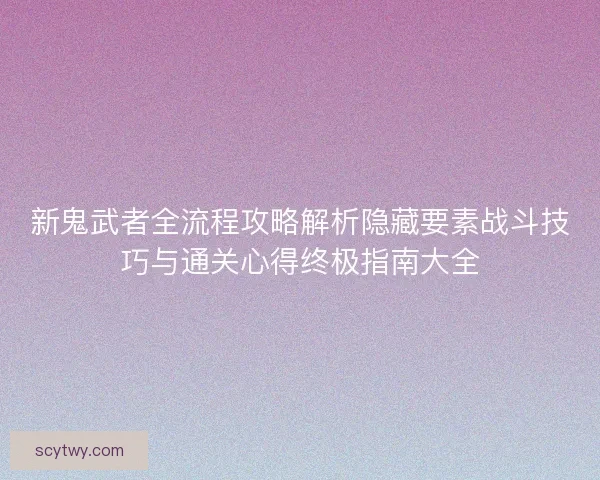 新鬼武者全流程攻略解析隐藏要素战斗技巧与通关心得终极指南大全