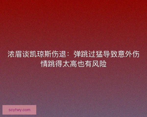 浓眉谈凯琼斯伤退：弹跳过猛导致意外伤情跳得太高也有风险