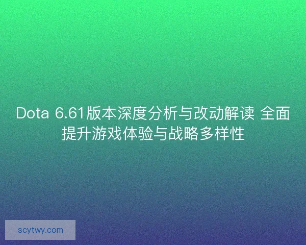 Dota 6.61版本深度分析与改动解读 全面提升游戏体验与战略多样性