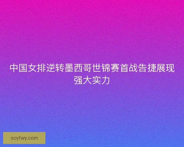 中国女排逆转墨西哥世锦赛首战告捷展现强大实力