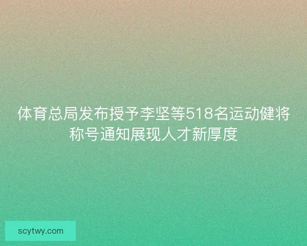 体育总局发布授予李坚等518名运动健将称号通知展现人才新厚度
