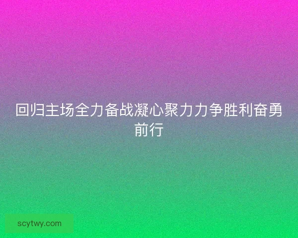 回归主场全力备战凝心聚力力争胜利奋勇前行 回归主场全力备战凝心聚力力争胜利奋勇前行