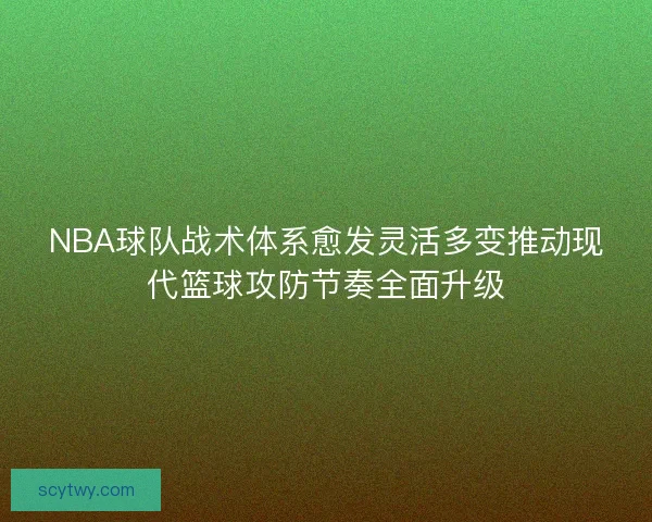 NBA球队战术体系愈发灵活多变推动现代篮球攻防节奏全面升级