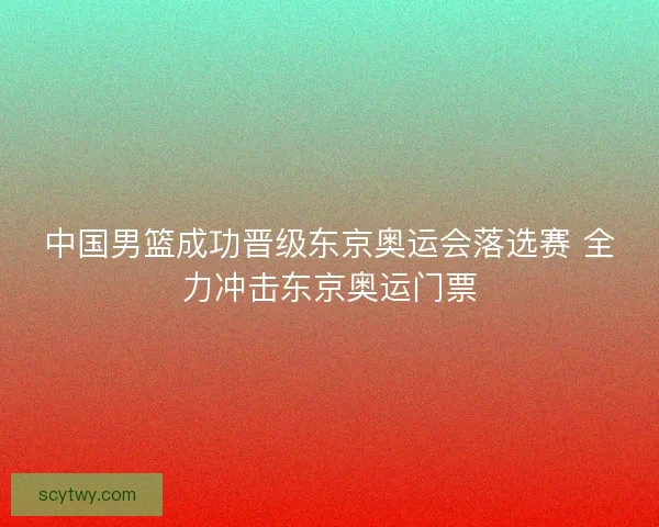 中国男篮成功晋级东京奥运会落选赛 全力冲击东京奥运门票