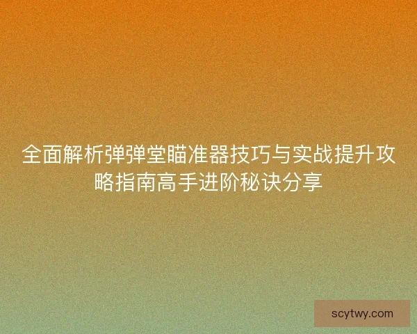 全面解析弹弹堂瞄准器技巧与实战提升攻略指南高手进阶秘诀分享