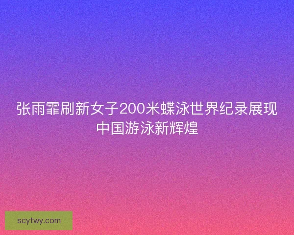 张雨霏刷新女子200米蝶泳世界纪录展现中国游泳新辉煌 张雨霏刷新女子200米蝶泳世界纪录展现中国游泳新辉煌