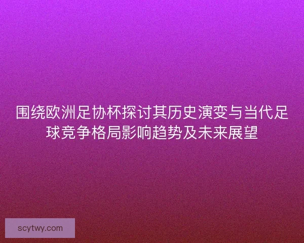 围绕欧洲足协杯探讨其历史演变与当代足球竞争格局影响趋势及未来展望