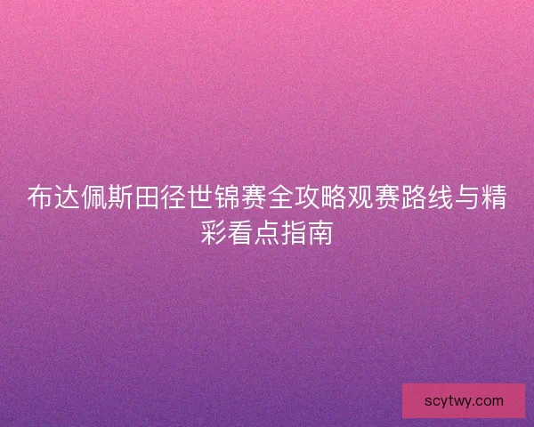 布达佩斯田径世锦赛全攻略观赛路线与精彩看点指南