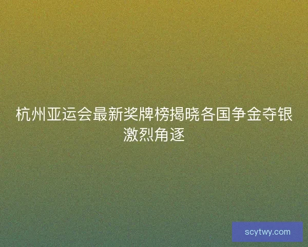 杭州亚运会最新奖牌榜揭晓各国争金夺银激烈角逐